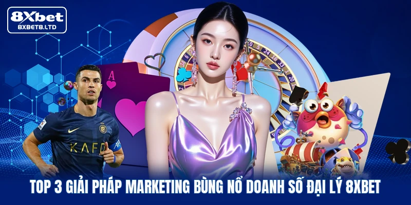 Top 3 giải pháp marketing bùng nổ doanh số đại lý 8xbet